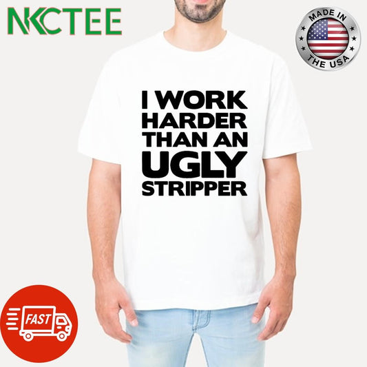 Awesome I work harder than an ugly stripper text shirt Unisex T-shirt, Sweatshirt, Hoodie, Long Sleeve Tee - T-Shirt, Sweatshirt, Hoodie