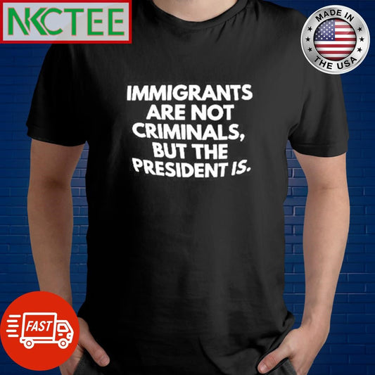 Awesome Immigrants are not criminals, but the president is. shirt Unisex T-shirt, Sweatshirt, Hoodie, Long Sleeve Tee - T-Shirt, Sweatshirt, Hoodie