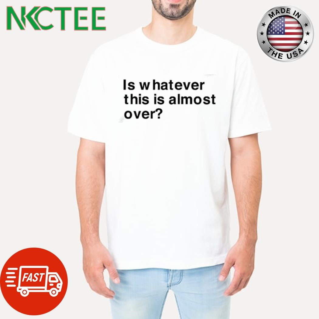 Awesome Is whatever this is almost over text shirt Unisex T-shirt, Sweatshirt, Hoodie, Long Sleeve Tee - T-Shirt, Sweatshirt, Hoodie