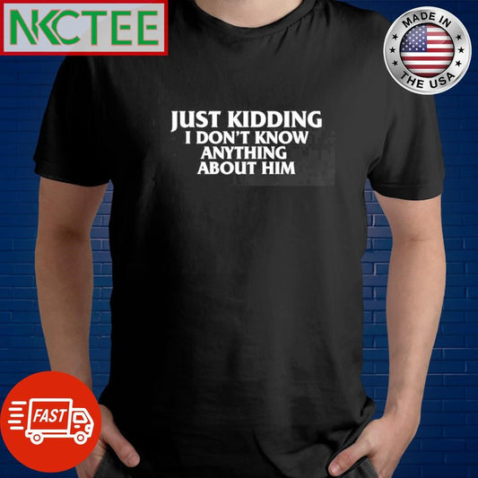 Awesome Just kidding i don’t know anything about him shirt Unisex T-shirt, Sweatshirt, Hoodie, Long Sleeve Tee - T-Shirt, Sweatshirt, Hoodie