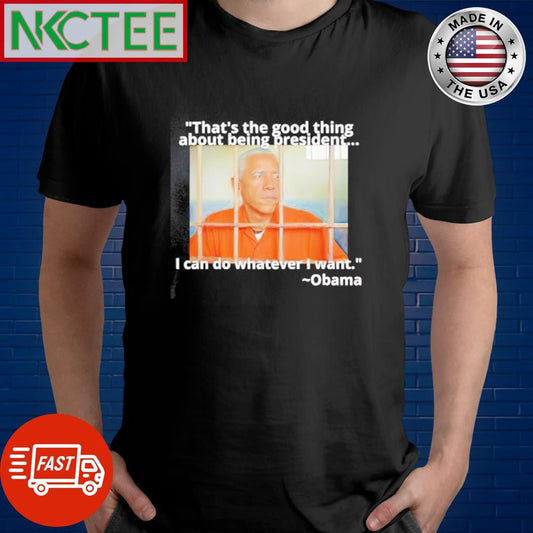 Barack Obama thats the good thing about being president I can do whatever I want shirt Unisex T-shirt, Sweatshirt, Hoodie, Long Sleeve Tee - T-Shirt, Sweatshirt, Hoodie