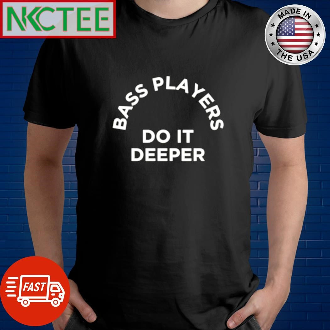 Bass players do it deeper text shirt Unisex T-shirt, Sweatshirt, Hoodie, Long Sleeve Tee - T-Shirt, Sweatshirt, Hoodie
