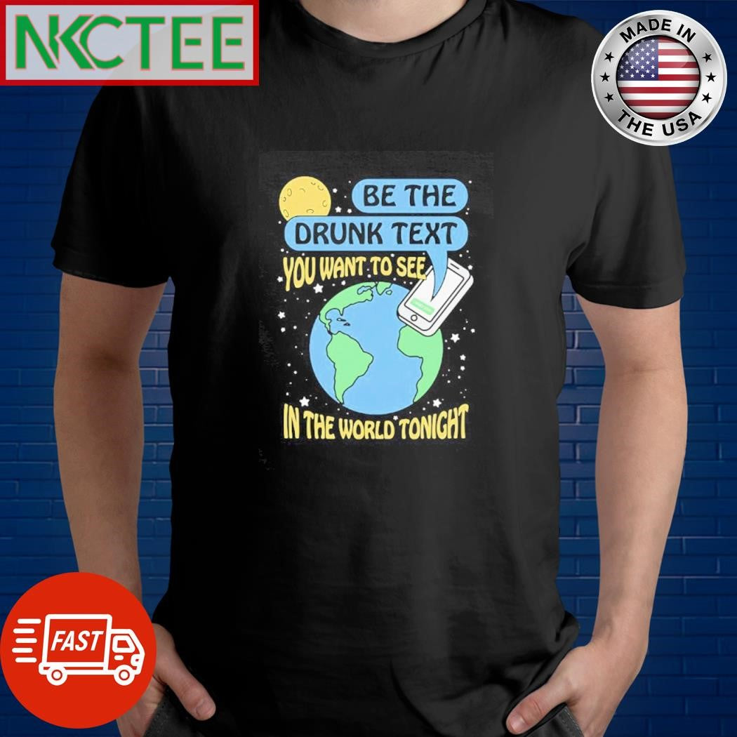Be the drunk text you want to see in the world tonight phone Earth shirt Unisex T-shirt, Sweatshirt, Hoodie, Long Sleeve Tee - T-Shirt, Sweatshirt, Hoodie