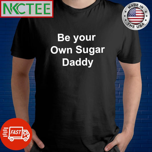 Be your own sugar daddy shirt Unisex T-shirt, Sweatshirt, Hoodie, Long Sleeve Tee - T-Shirt, Sweatshirt, Hoodie