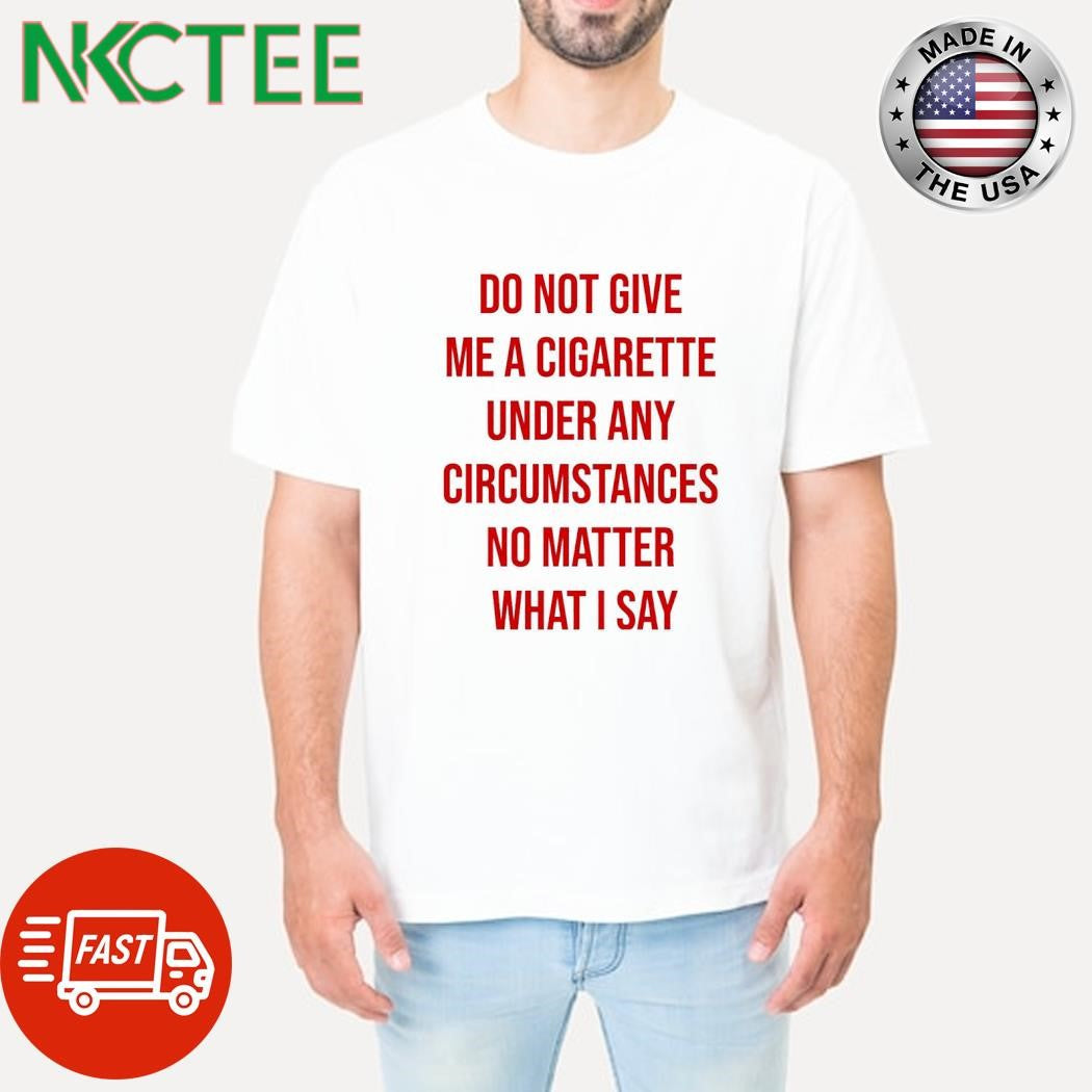 Best Do not give me a cigarette under any circumstances no matter what i say shirt Unisex T-shirt, Sweatshirt, Hoodie, Long Sleeve Tee - T-Shirt, Sweatshirt, Hoodie