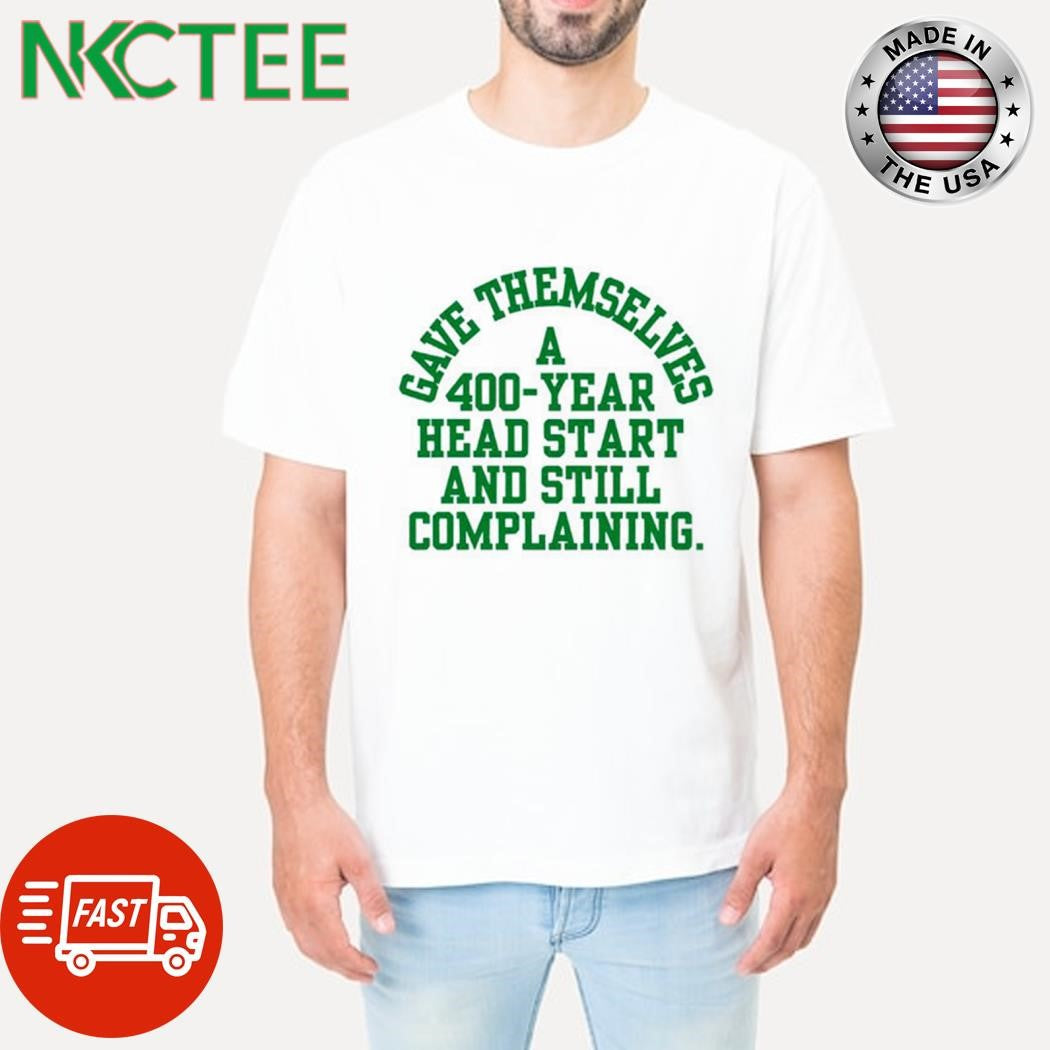 Best Gave themselves a 400 year head start and still complaining text shirt Unisex T-shirt, Sweatshirt, Hoodie, Long Sleeve Tee - T-Shirt, Sweatshirt, Hoodie
