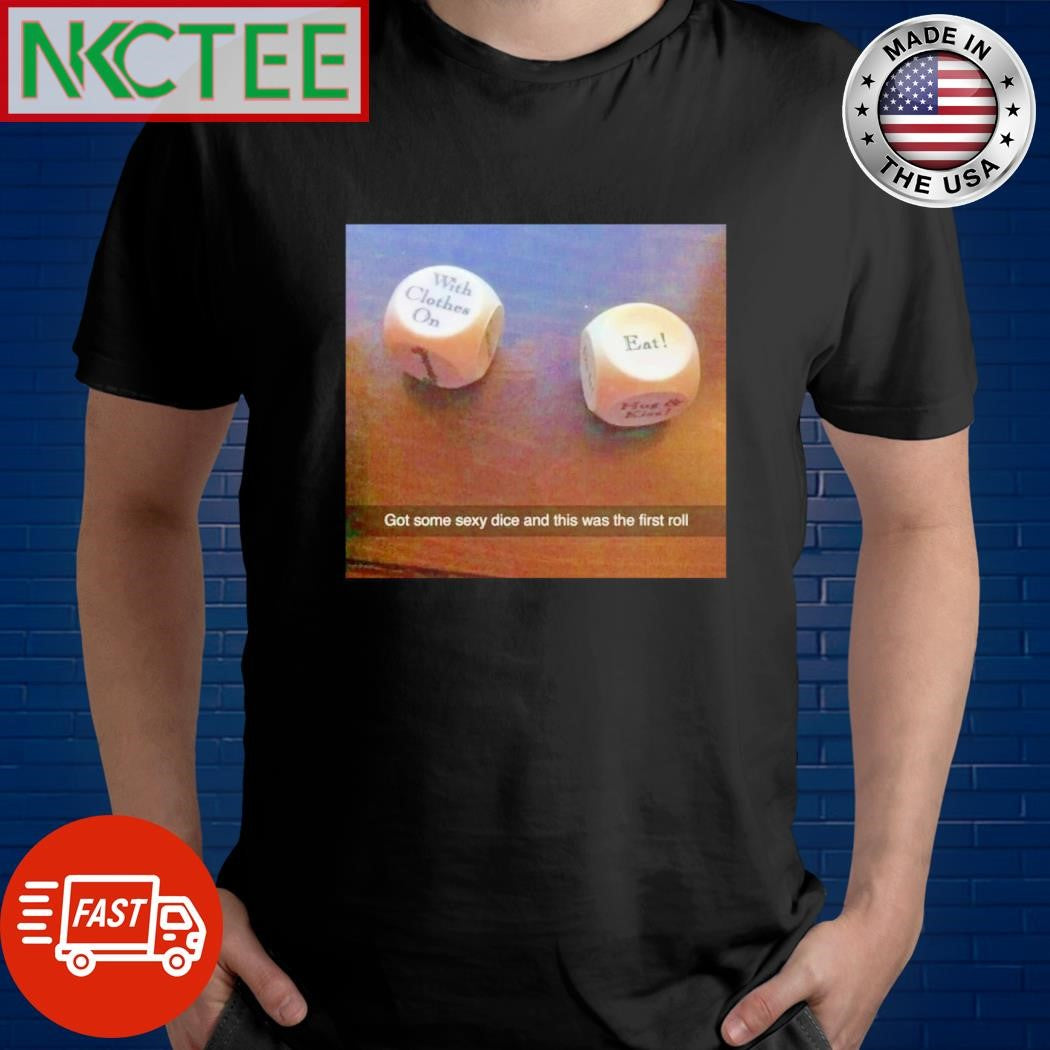 Best Got some sexy dice and this was the first roll With clothes on Eat shirt Unisex T-shirt, Sweatshirt, Hoodie, Long Sleeve Tee - T-Shirt, Sweatshirt, Hoodie
