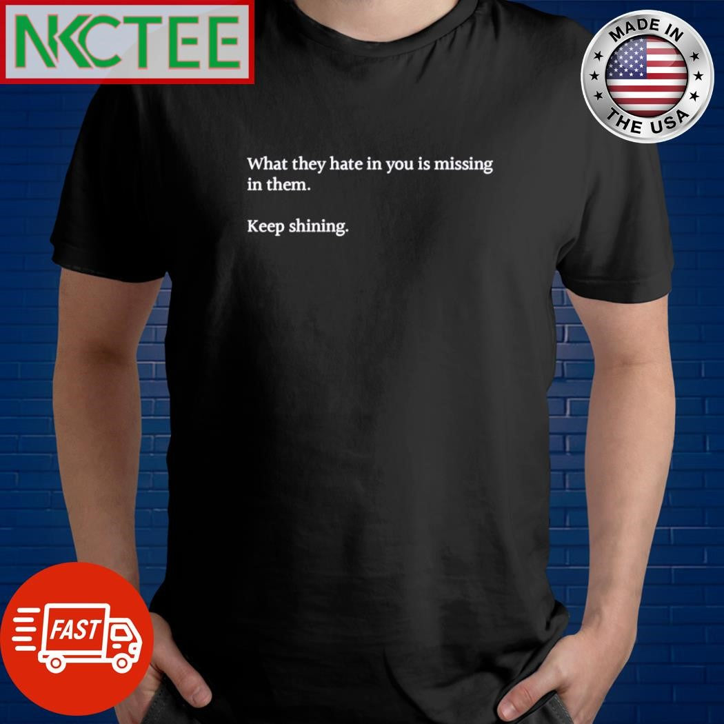 Best What they hate in you is missing in them Keep shining shirt Unisex T-shirt, Sweatshirt, Hoodie, Long Sleeve Tee - T-Shirt, Sweatshirt, Hoodie
