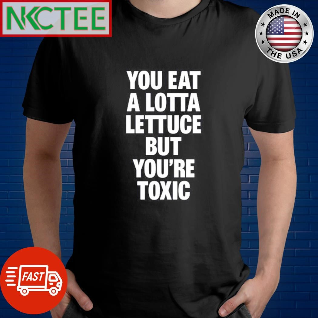 Best You eat a lotta lettuce but you’re toxic text shirt Unisex T-shirt, Sweatshirt, Hoodie, Long Sleeve Tee - T-Shirt, Sweatshirt, Hoodie