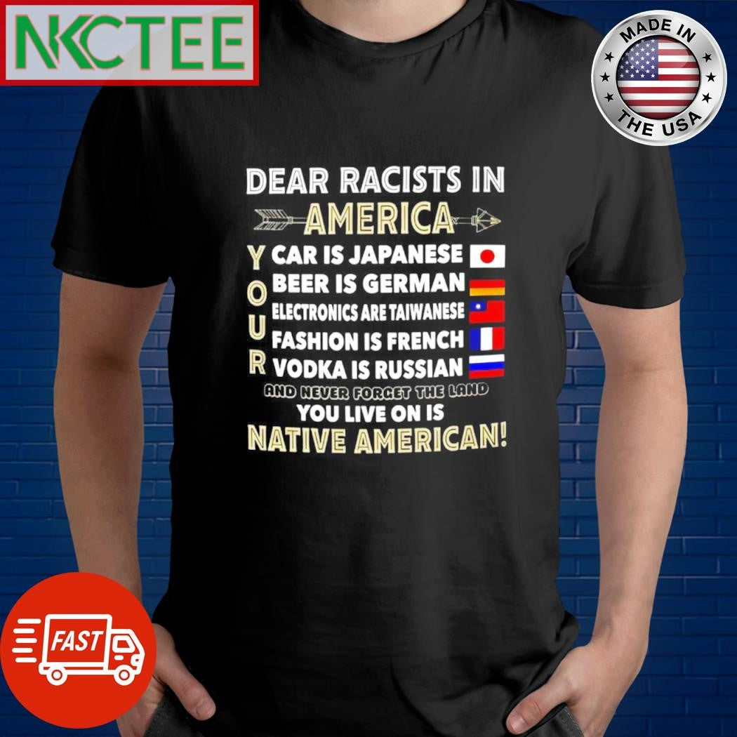 Dear Racists in America car is Japanese Beer is German Electronics are Taiwanese shirt Unisex T-shirt, Sweatshirt, Hoodie, Long Sleeve Tee - T-Shirt, Sweatshirt, Hoodie