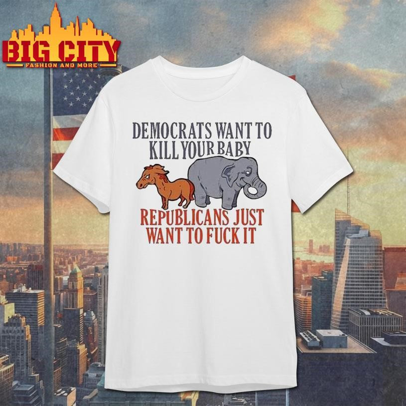 Democrats Want To Kill Your Baby Republicans Just Want To Fuck It Donkey And Elephant Shirt - T-Shirt, Sweatshirt, Hoodie