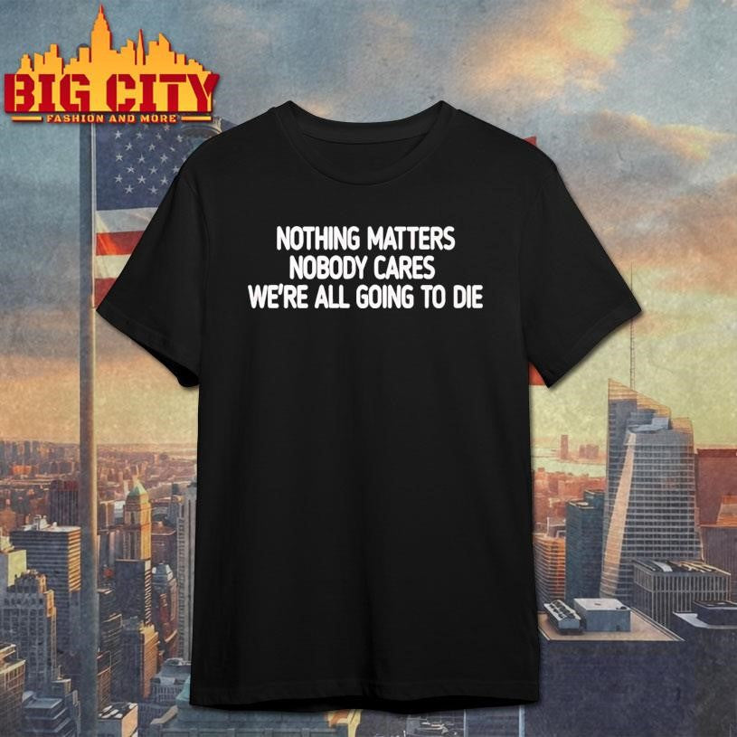 Devin Cooley Nothing Matters Nobody Cares Were All Going To Die Shirt Unisex T-shirt, Sweatshirt, Hoodie, Long Sleeve Tee - T-Shirt, Sweatshirt, Hoodie