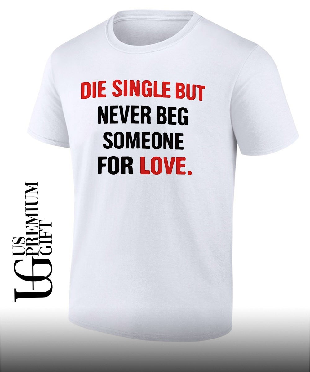 Die single but never beg someone for love shirt Unisex T-shirt, Sweatshirt, Hoodie, Long Sleeve Tee - T-Shirt, Sweatshirt, Hoodie