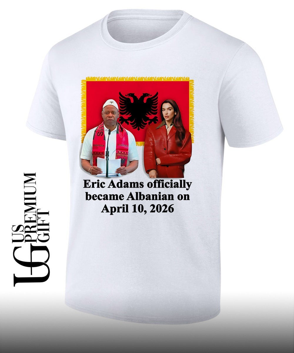 Eric Adams Officially Became Albanian On April 10 2026 shirt Unisex T-shirt, Sweatshirt, Hoodie, Long Sleeve Tee - T-Shirt, Sweatshirt, Hoodie