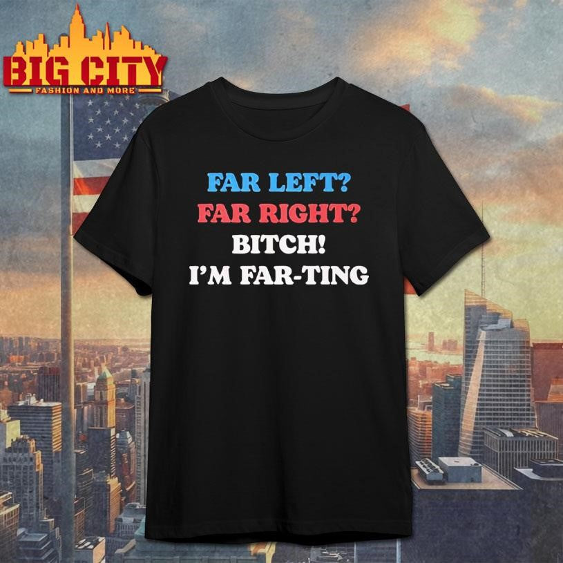 Far Left Far Right Bitch Im Far-ting Shirt Unisex T-shirt, Sweatshirt, Hoodie, Long Sleeve Tee - T-Shirt, Sweatshirt, Hoodie