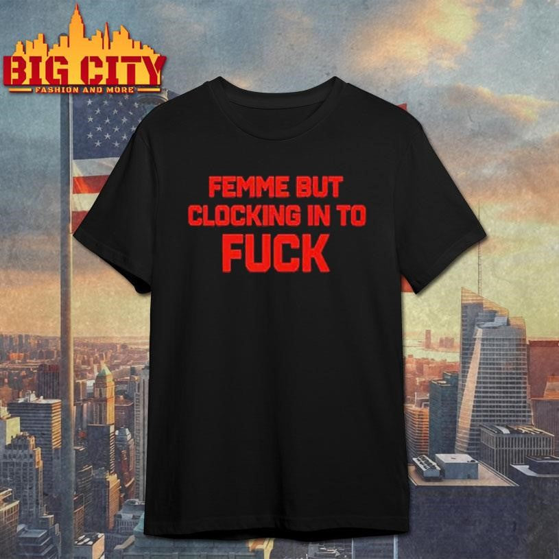 Official Femme But Clocking In To Fuck Shirt Unisex T-shirt, Sweatshirt, Hoodie, Long Sleeve Tee - T-Shirt, Sweatshirt, Hoodie
