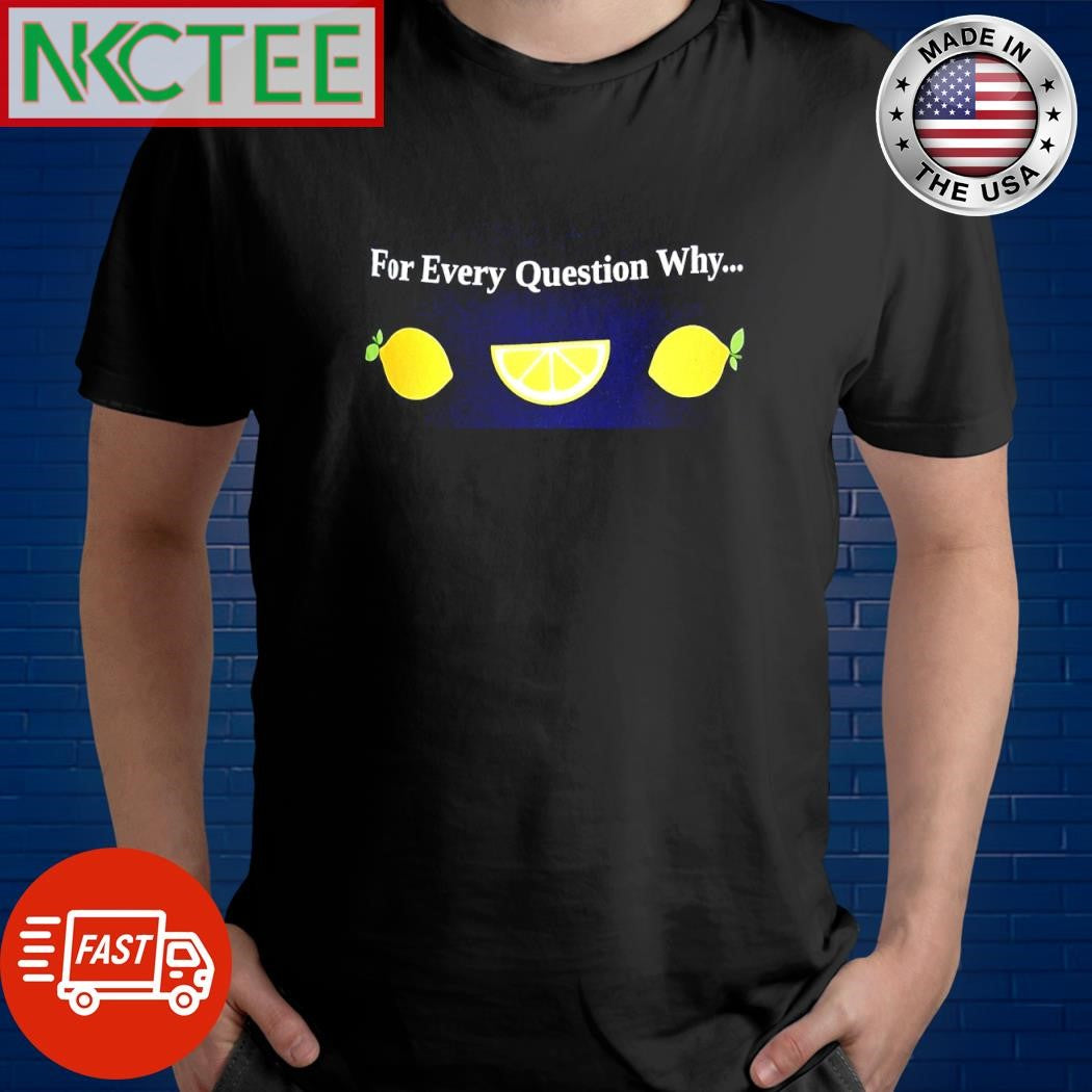 For Every Question Why… lemon shirt Unisex T-shirt, Sweatshirt, Hoodie, Long Sleeve Tee - T-Shirt, Sweatshirt, Hoodie