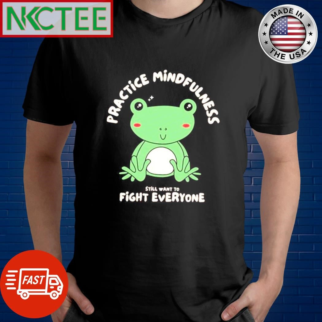 Frog practice mindfulness still want to fight everyone shirt Unisex T-shirt, Sweatshirt, Hoodie, Long Sleeve Tee - T-Shirt, Sweatshirt, Hoodie