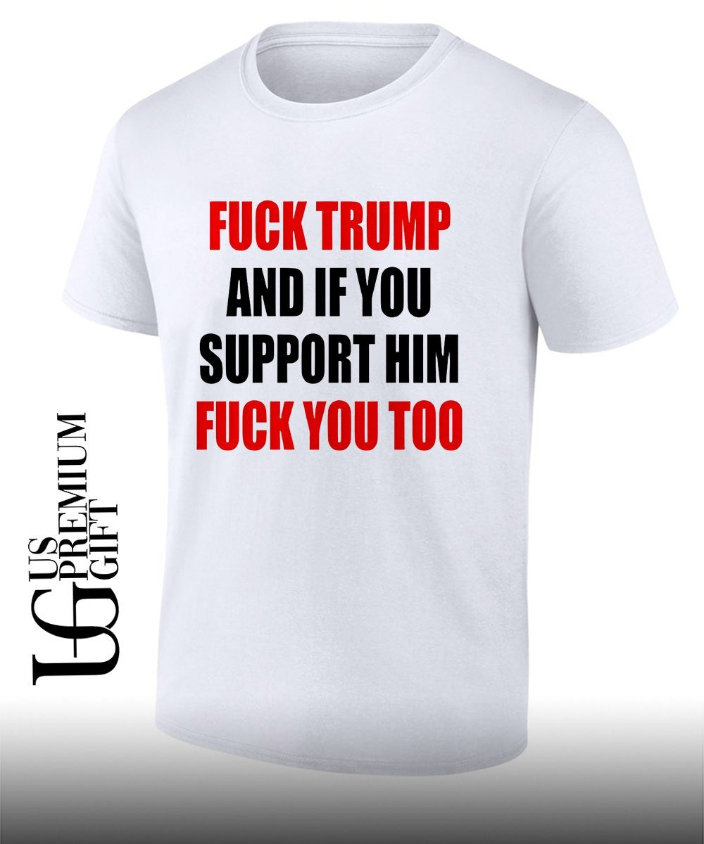 Fuck Trump and if you support him fuck you too shirt Unisex T-shirt, Sweatshirt, Hoodie, Long Sleeve Tee - T-Shirt, Sweatshirt, Hoodie