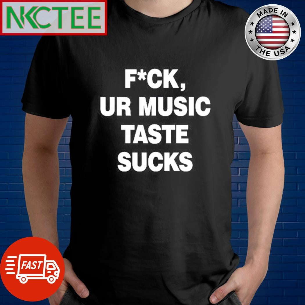 Fuck, ur music taste sucks text shirt Unisex T-shirt, Sweatshirt, Hoodie, Long Sleeve Tee - T-Shirt, Sweatshirt, Hoodie