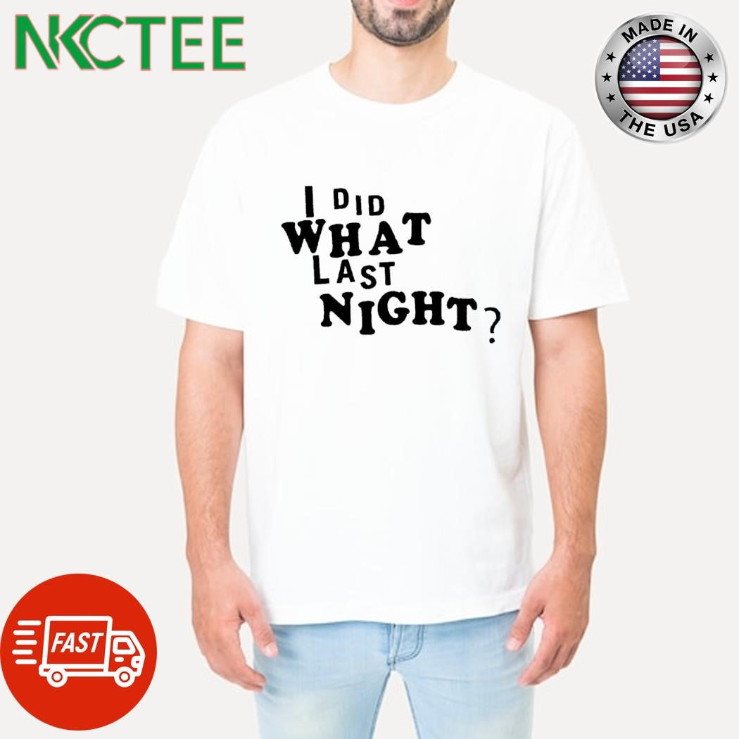 Funny I did what last night shirt Unisex T-shirt, Sweatshirt, Hoodie, Long Sleeve Tee - T-Shirt, Sweatshirt, Hoodie