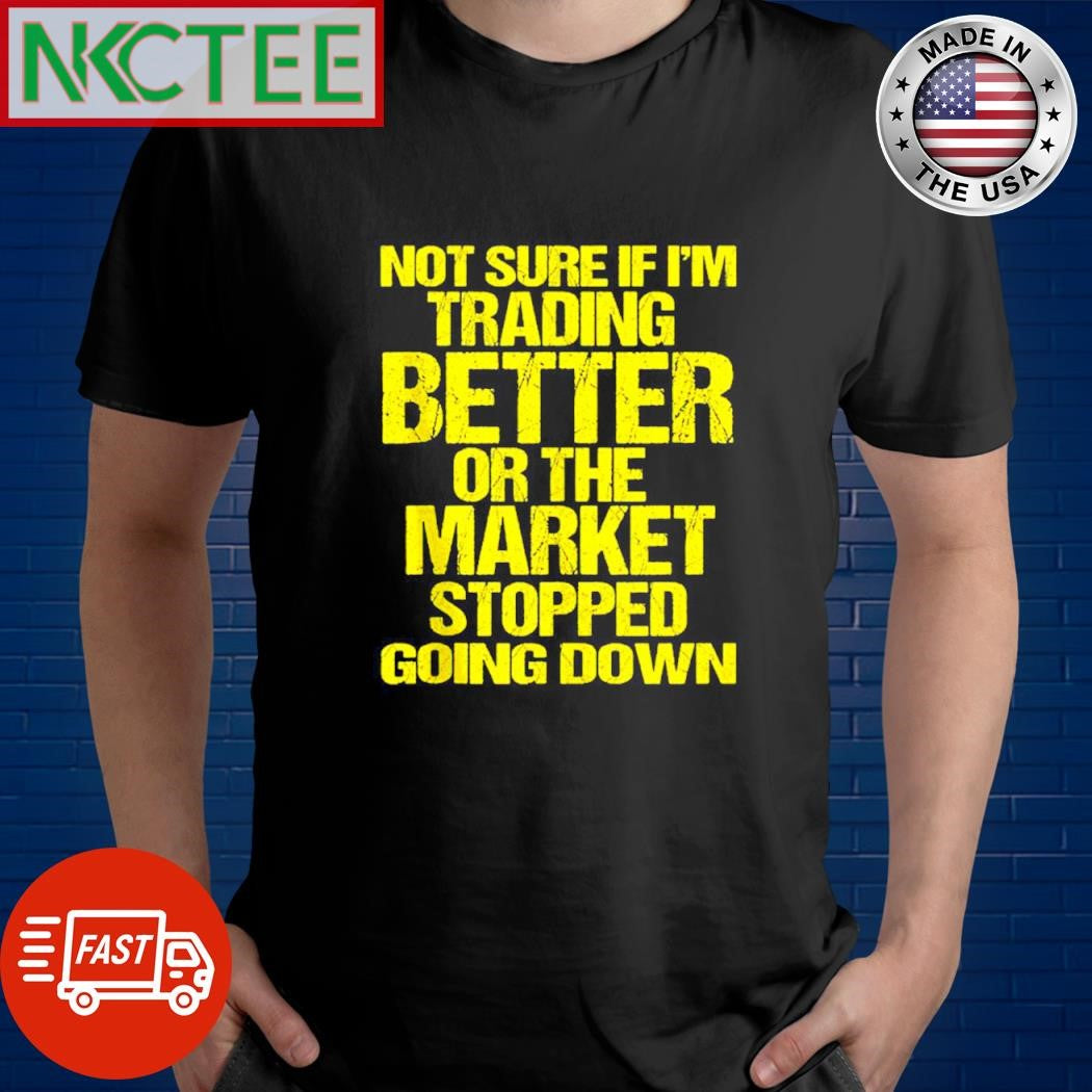 Funny Not sure if i’m trading better or the market stopped going down shirt Unisex T-shirt, Sweatshirt, Hoodie, Long Sleeve Tee - T-Shirt, Sweatshirt, Hoodie