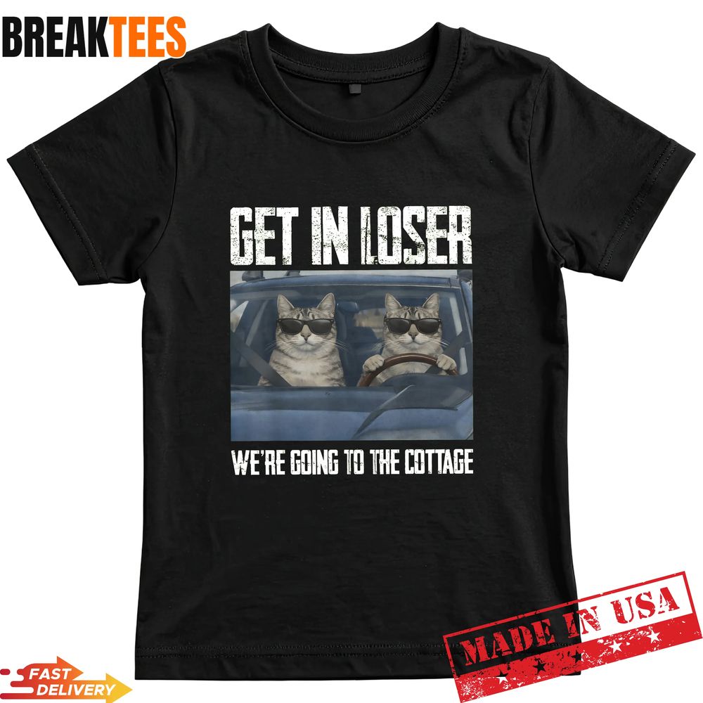 Get In Loser Were Going To The Cottage Funny Cat Meme Shirt Unisex T-shirt, Sweatshirt, Hoodie, Long Sleeve Tee - T-Shirt, Sweatshirt, Hoodie