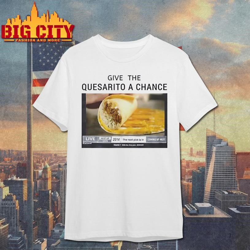 Give The Quesarito A Chance Shirt Unisex T-shirt, Sweatshirt, Hoodie, Long Sleeve Tee - T-Shirt, Sweatshirt, Hoodie
