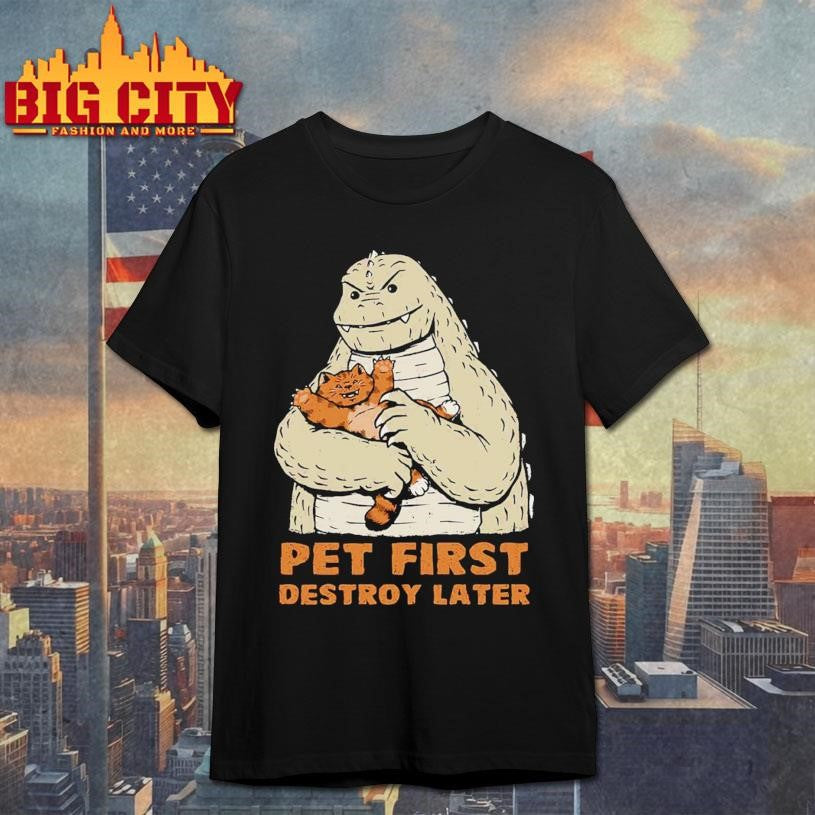 Godzilla Pet First Destroy Later shirt Unisex T-shirt, Sweatshirt, Hoodie, Long Sleeve Tee - T-Shirt, Sweatshirt, Hoodie