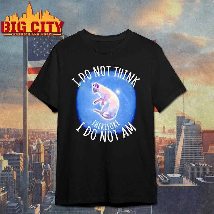 I Do Not Think Therefore I Do Not Am Cat Graphic Shirt Unisex T-shirt, Sweatshirt, Hoodie, Long Sleeve Tee - T-Shirt, Sweatshirt, Hoodie
