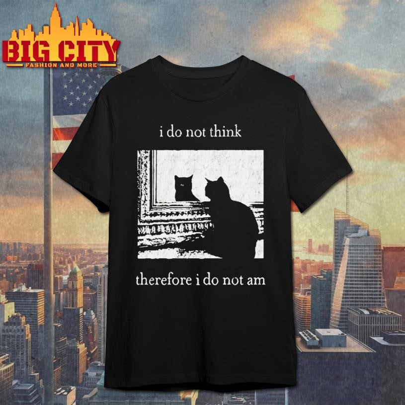 I Do Not Think Therefore I Do Not Am Cat Shirt Unisex T-shirt, Sweatshirt, Hoodie, Long Sleeve Tee - T-Shirt, Sweatshirt, Hoodie