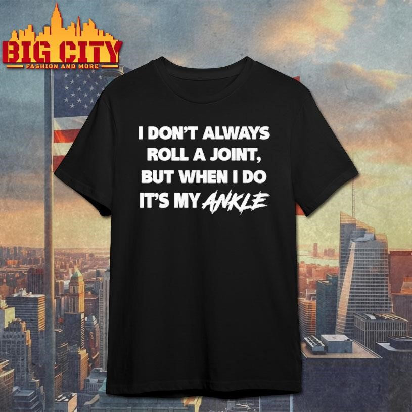 I Dont Always Roll A Joint But When I Do Its My Ankle Shirt Unisex T-shirt, Sweatshirt, Hoodie, Long Sleeve Tee - T-Shirt, Sweatshirt, Hoodie