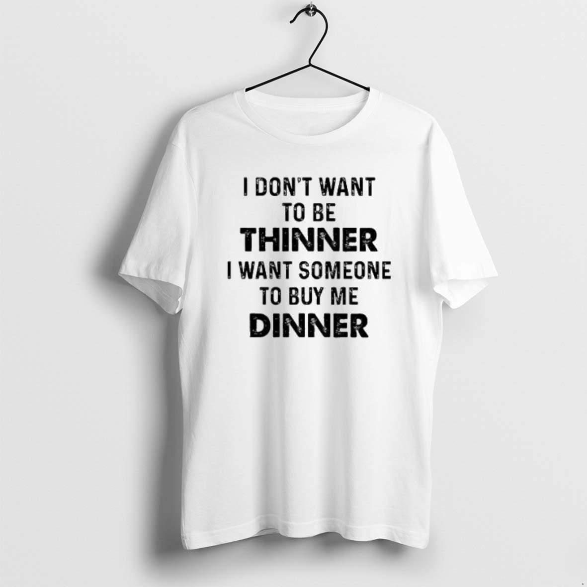 I Dont Want To Be Thinner I Want Someone To Buy Me Dinner T Shirts Unisex T-shirt, Sweatshirt, Hoodie, Long Sleeve Tee - T-Shirt, Sweatshirt, Hoodie