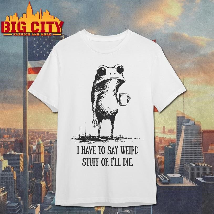 Official I Have to Say Weird Stuff or Ill Die Shirt Unisex T-shirt, Sweatshirt, Hoodie, Long Sleeve Tee - T-Shirt, Sweatshirt, Hoodie