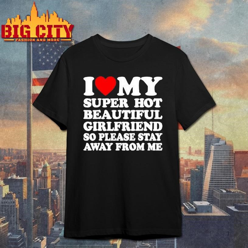 I Love Super Hot Beautiful Girlfriend So Please Stay Away From Me Shirt Unisex T-shirt, Sweatshirt, Hoodie, Long Sleeve Tee - T-Shirt, Sweatshirt, Hoodie