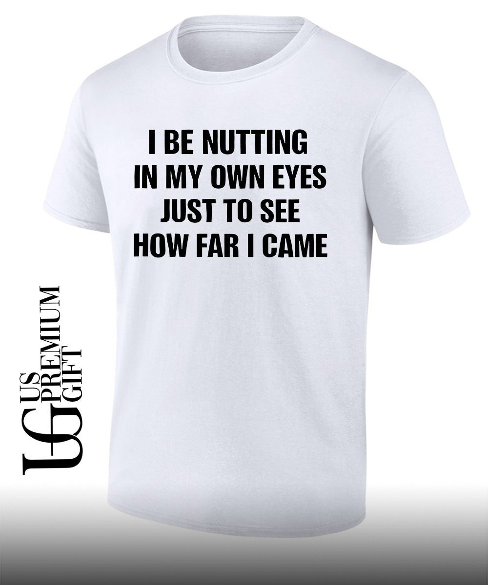 I be nutting in my own eyes just to see how far I came shirt Unisex T-shirt, Sweatshirt, Hoodie, Long Sleeve Tee - T-Shirt, Sweatshirt, Hoodie