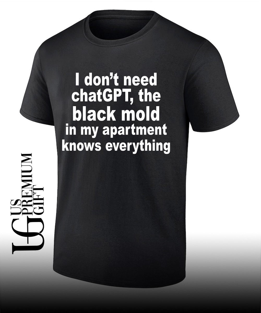 I dont need ChatGPT the black mold in my apartment knows everything shirt Unisex T-shirt, Sweatshirt, Hoodie, Long Sleeve Tee - T-Shirt, Sweatshirt, Hoodie