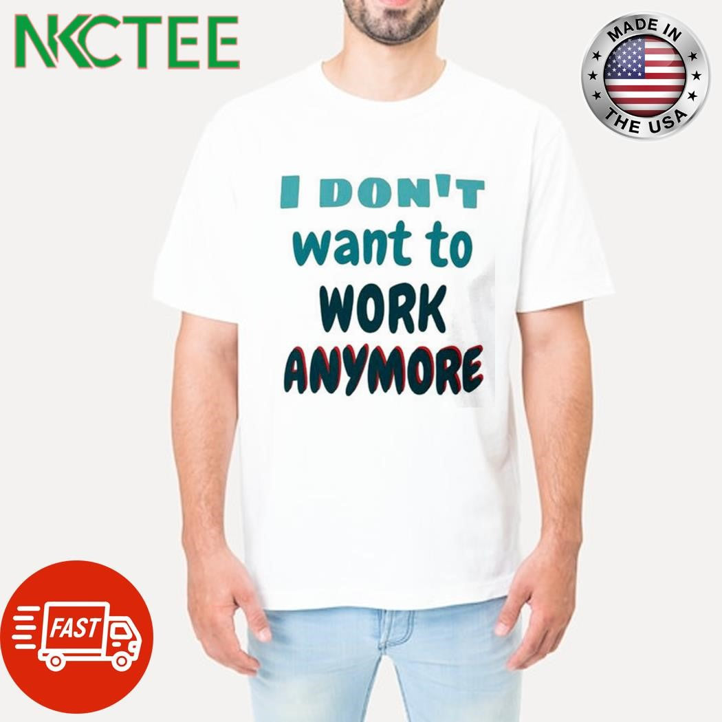 I don’t want to work anymore shirt Unisex T-shirt, Sweatshirt, Hoodie, Long Sleeve Tee - T-Shirt, Sweatshirt, Hoodie