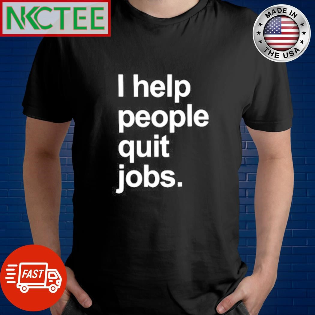 I help people quit jobs shirt Unisex T-shirt, Sweatshirt, Hoodie, Long Sleeve Tee - T-Shirt, Sweatshirt, Hoodie