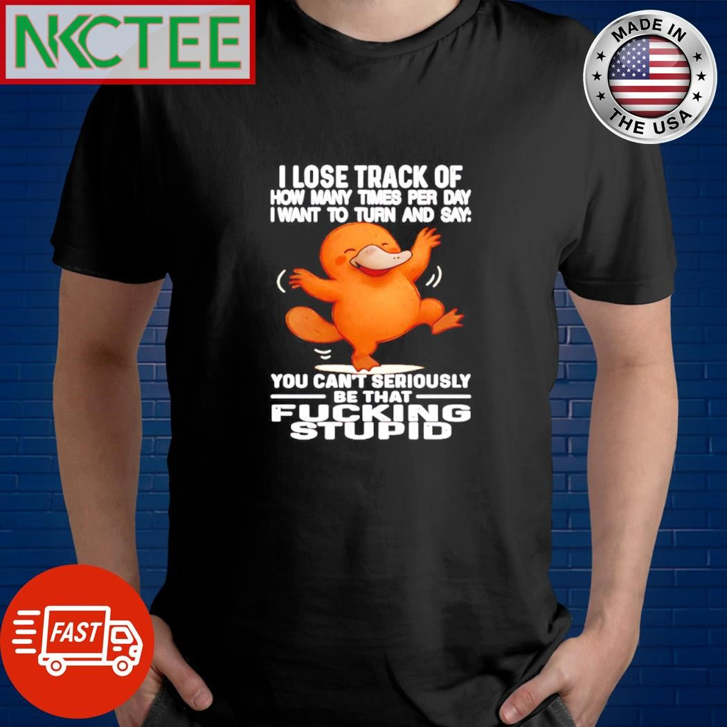 I lose track of how many times per day i want to turn and say you cant seriously Platypus shirt - T-Shirt, Sweatshirt, Hoodie