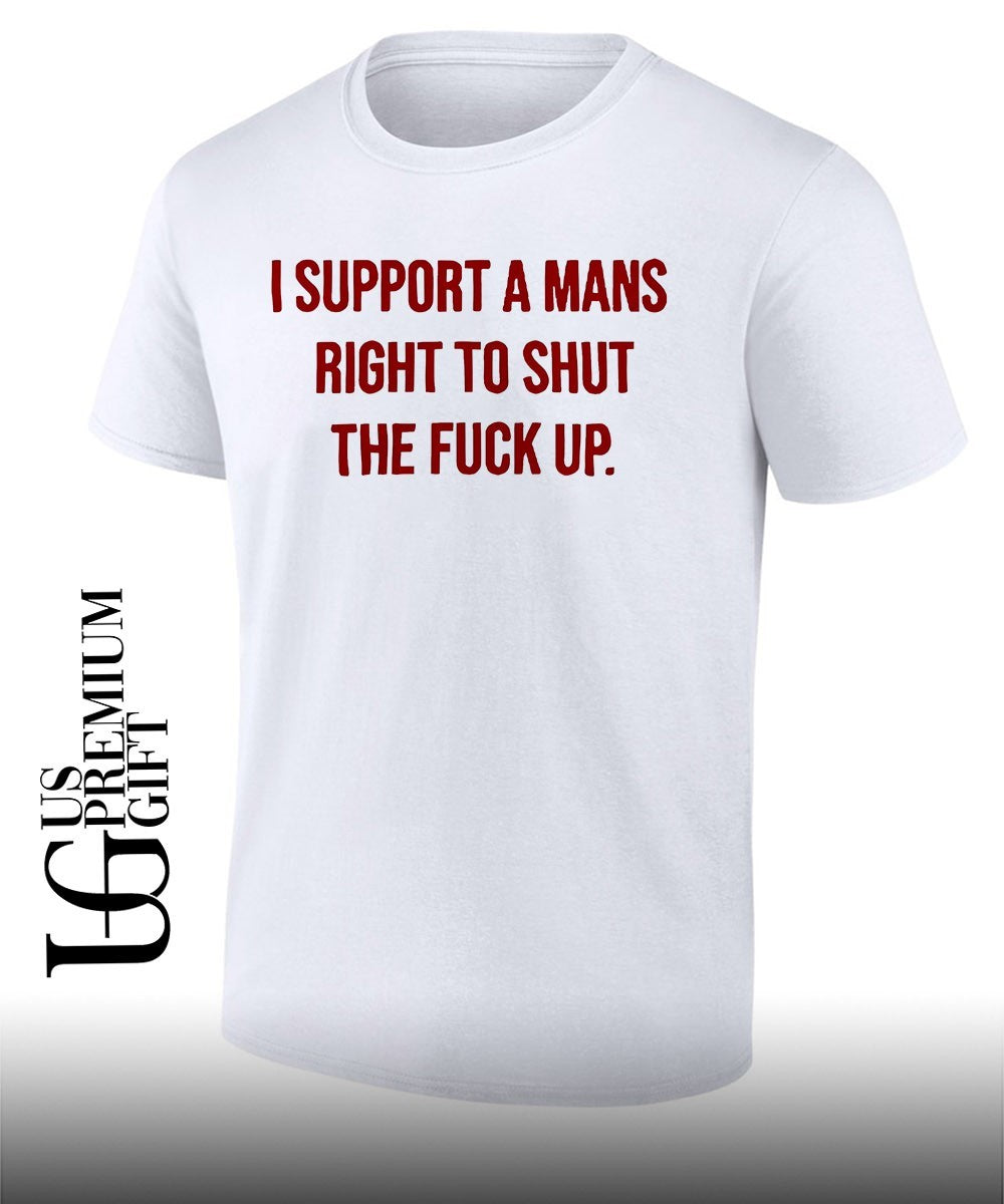 I support a mans right to shut the fuck up shirt Unisex T-shirt, Sweatshirt, Hoodie, Long Sleeve Tee - T-Shirt, Sweatshirt, Hoodie