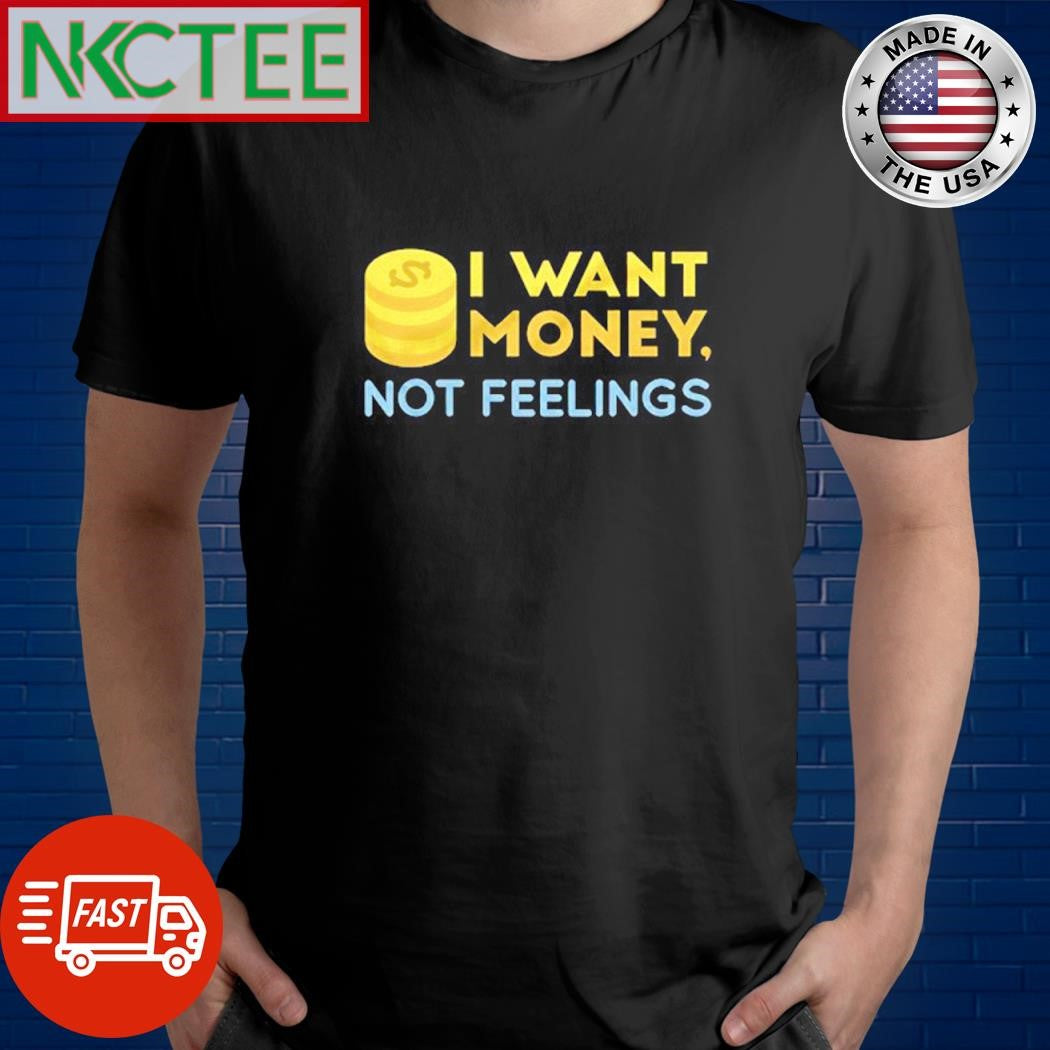 I want money, not feelings shirt Unisex T-shirt, Sweatshirt, Hoodie, Long Sleeve Tee - T-Shirt, Sweatshirt, Hoodie