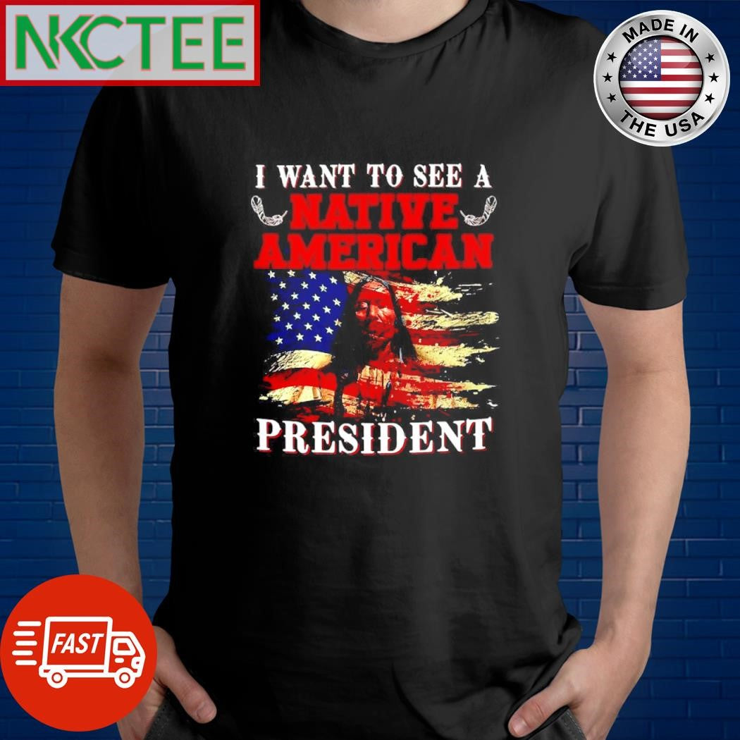 I want to see a native american president Native shirt Unisex T-shirt, Sweatshirt, Hoodie, Long Sleeve Tee - T-Shirt, Sweatshirt, Hoodie