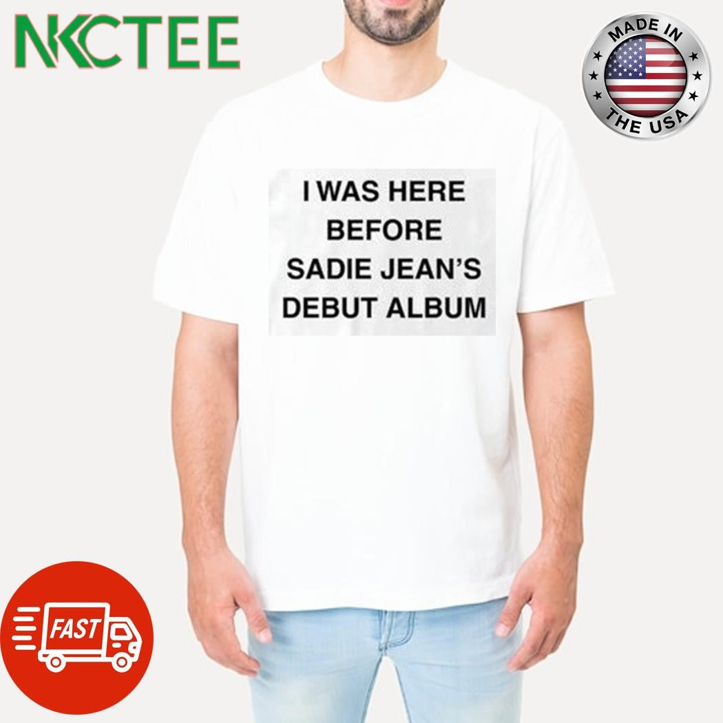 I was here before sadie jean’s debut album text shirt Unisex T-shirt, Sweatshirt, Hoodie, Long Sleeve Tee - T-Shirt, Sweatshirt, Hoodie