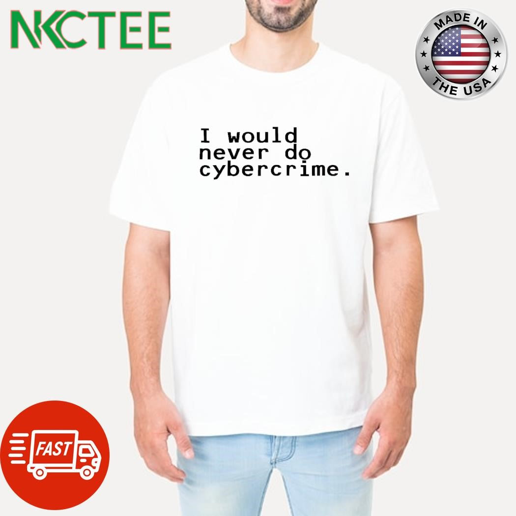 I would never do cybercrime shirt Unisex T-shirt, Sweatshirt, Hoodie, Long Sleeve Tee - T-Shirt, Sweatshirt, Hoodie