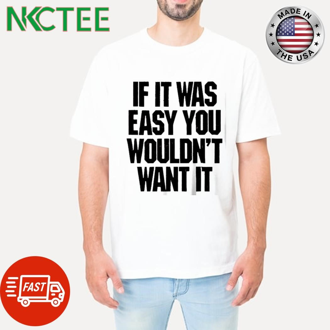 If it was easy you wouldn’t want it shirt Unisex T-shirt, Sweatshirt, Hoodie, Long Sleeve Tee - T-Shirt, Sweatshirt, Hoodie