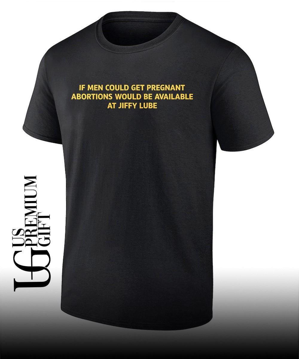 If men could get pregnant abortions would be available at Jiffy Lube shirt Unisex T-shirt, Sweatshirt, Hoodie, Long Sleeve Tee - T-Shirt, Sweatshirt, Hoodie