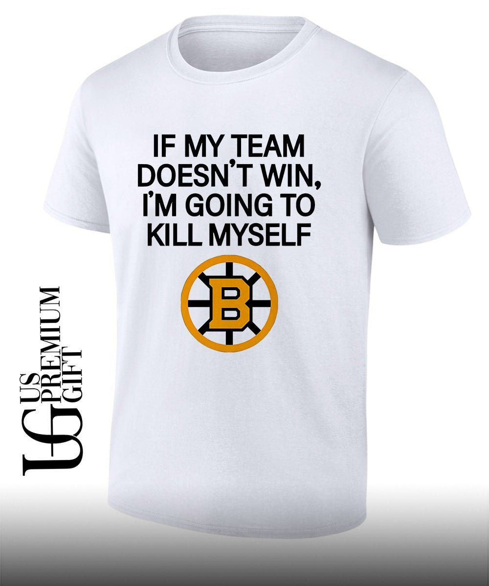 If my team win doesnt Im going to kill myself Boston Bruins hockey shirt Unisex T-shirt, Sweatshirt, Hoodie, Long Sleeve Tee - T-Shirt, Sweatshirt, Hoodie