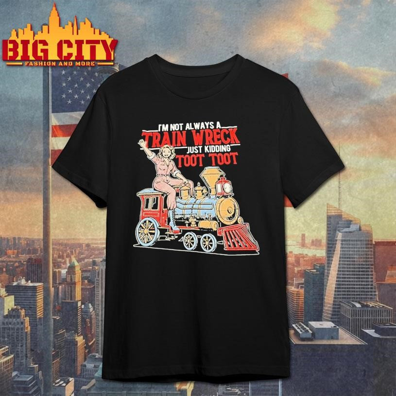 Im Not Always A Train Wreck Just Kidding Toot Toot Shirt Unisex T-shirt, Sweatshirt, Hoodie, Long Sleeve Tee - T-Shirt, Sweatshirt, Hoodie