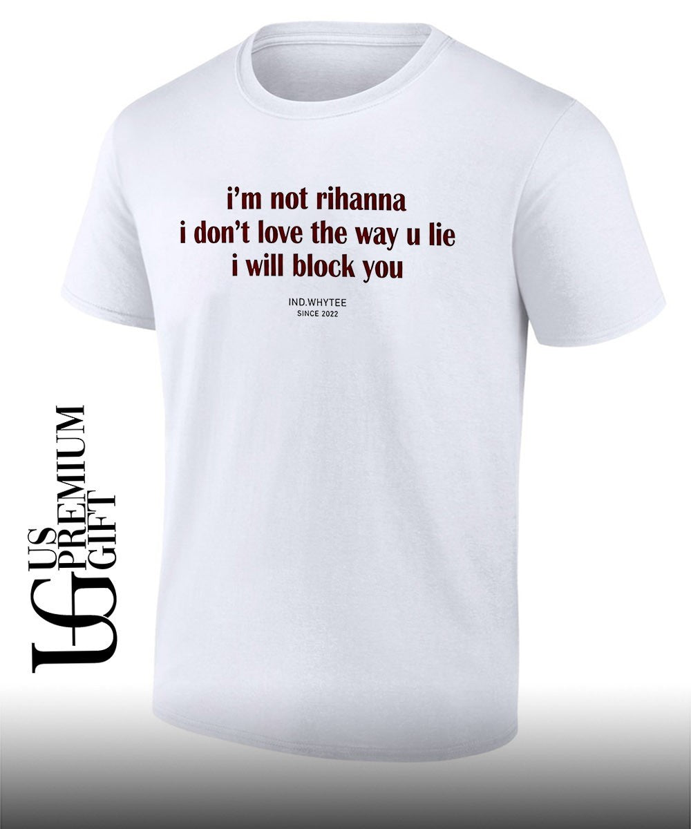 Im not Rihanna dont love the way you lie I will block you shirt Unisex T-shirt, Sweatshirt, Hoodie, Long Sleeve Tee - T-Shirt, Sweatshirt, Hoodie